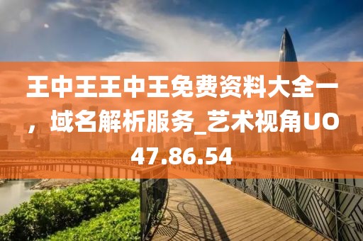 王中王王中王免费资料大全一，域名解析服务_艺术视角UO47.86.54