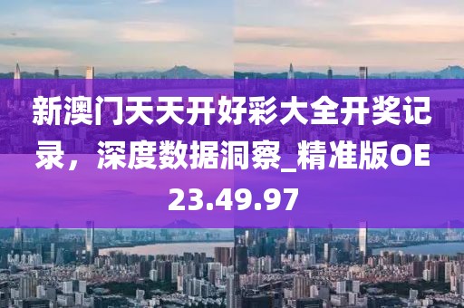 新澳门天天开好彩大全开奖记录，深度数据洞察_精准版OE23.49.97