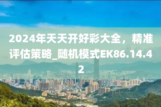 2024年天天开好彩大全，精准评估策略_随机模式EK86.14.42