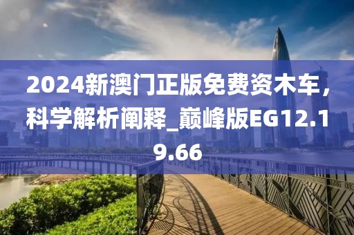 2024新澳门正版免费资木车，科学解析阐释_巅峰版EG12.19.66