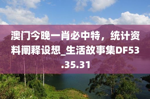 澳门今晚一肖必中特，统计资料阐释设想_生活故事集DF53.35.31