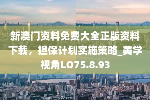 新澳门资料免费大全正版资料下载，担保计划实施策略_美学视角LO75.8.93