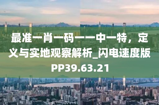 最准一肖一码一一中一特，定义与实地观察解析_闪电速度版PP39.63.21