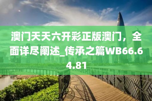 澳门天天六开彩正版澳门，全面详尽阐述_传承之篇WB66.64.81