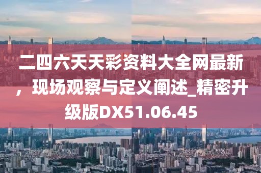 二四六天天彩资料大全网最新，现场观察与定义阐述_精密升级版DX51.06.45