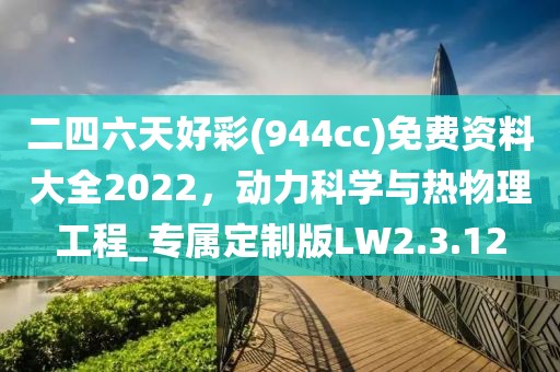 二四六天好彩(944cc)免费资料大全2022，动力科学与热物理工程_专属定制版LW2.3.12