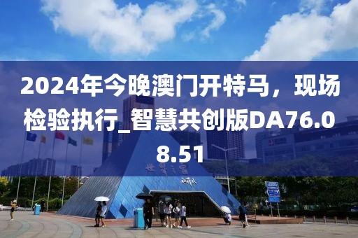2024年今晚澳门开特马，现场检验执行_智慧共创版DA76.08.51