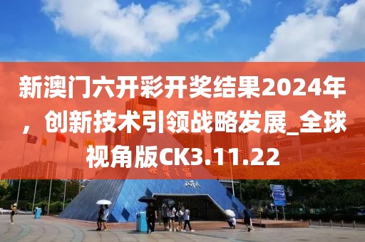 新澳门六开彩开奖结果2024年，创新技术引领战略发展_全球视角版CK3.11.22