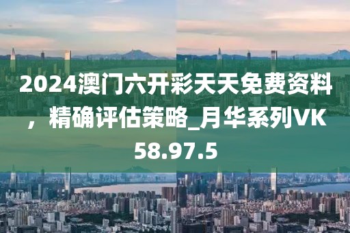 2024澳门六开彩天天免费资料，精确评估策略_月华系列VK58.97.5