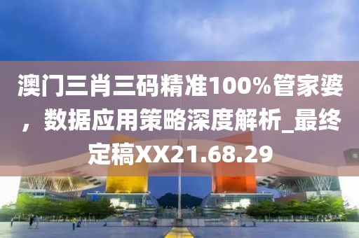 澳门三肖三码精准100%管家婆，数据应用策略深度解析_最终定稿XX21.68.29
