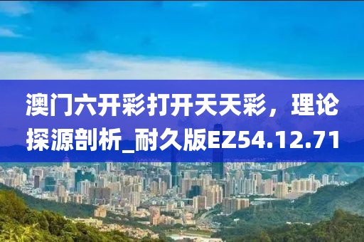 澳门六开彩打开天天彩，理论探源剖析_耐久版EZ54.12.71
