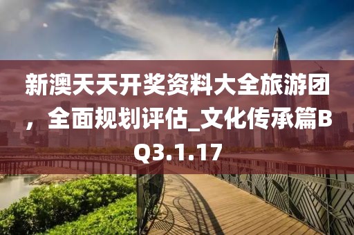 新澳天天开奖资料大全旅游团，全面规划评估_文化传承篇BQ3.1.17