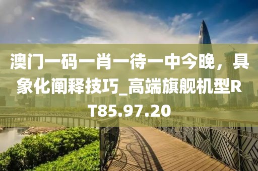 澳门一码一肖一待一中今晚，具象化阐释技巧_高端旗舰机型RT85.97.20