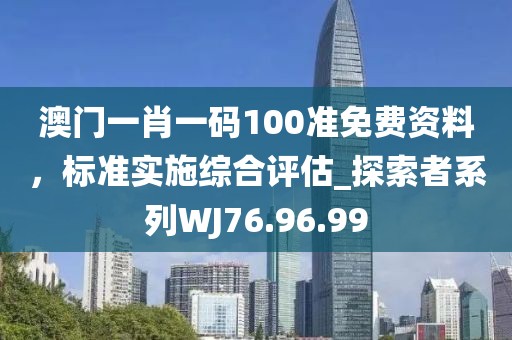 澳门一肖一码100准免费资料，标准实施综合评估_探索者系列WJ76.96.99