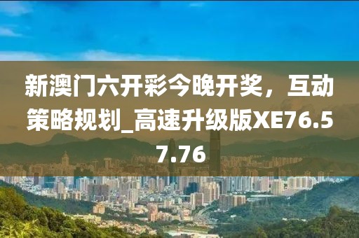 新澳门六开彩今晚开奖，互动策略规划_高速升级版XE76.57.76