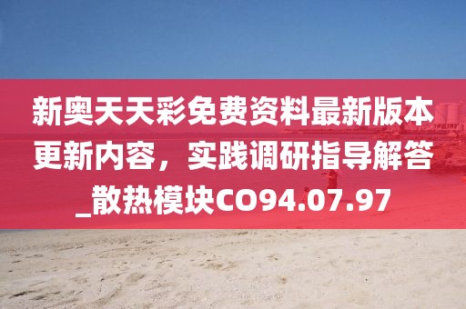 新奥天天彩免费资料最新版本更新内容，实践调研指导解答_散热模块CO94.07.97
