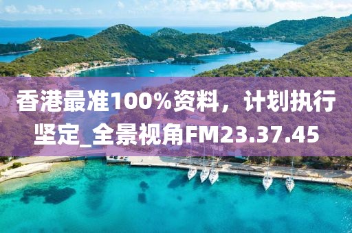 香港最准100%资料，计划执行坚定_全景视角FM23.37.45