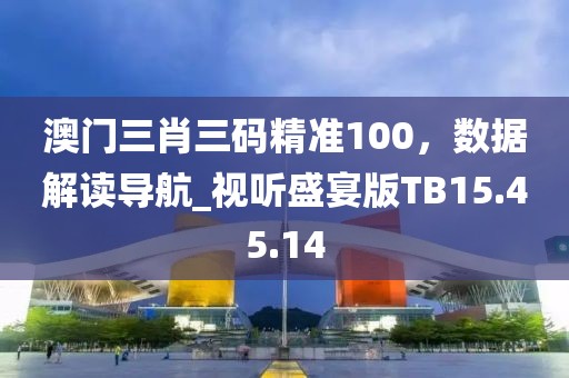 澳门三肖三码精准100，数据解读导航_视听盛宴版TB15.45.14