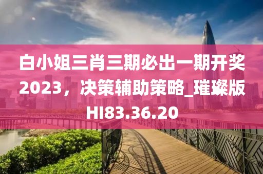 白小姐三肖三期必出一期开奖2023，决策辅助策略_璀璨版HI83.36.20