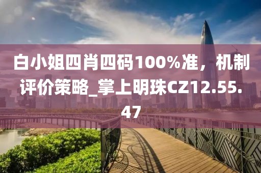 白小姐四肖四码100%准，机制评价策略_掌上明珠CZ12.55.47