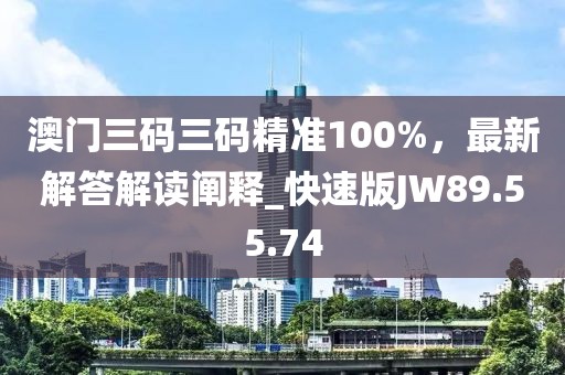 澳门三码三码精准100%，最新解答解读阐释_快速版JW89.55.74
