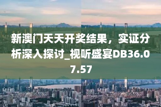 新澳门天天开奖结果，实证分析深入探讨_视听盛宴DB36.07.57