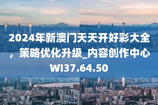 2024年新澳门天天开好彩大全，策略优化升级_内容创作中心WI37.64.50