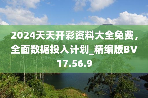 2024天天开彩资料大全免费，全面数据投入计划_精编版BV17.56.9