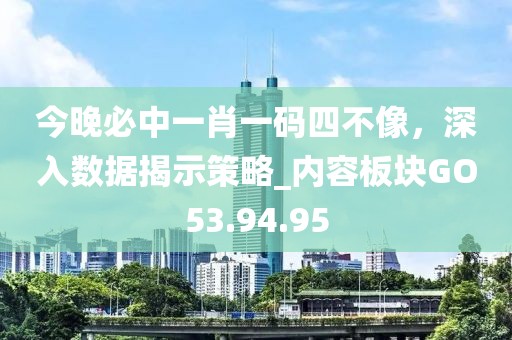 今晚必中一肖一码四不像，深入数据揭示策略_内容板块GO53.94.95