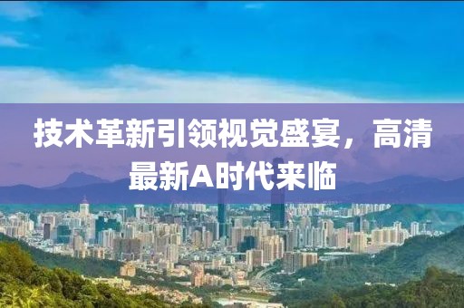 技术革新引领视觉盛宴，高清最新A时代来临