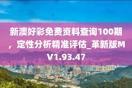 新澳好彩免费资料查询100期，定性分析精准评估_革新版MV1.93.47
