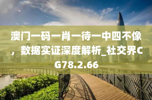 澳门一码一肖一待一中四不像，数据实证深度解析_社交界CG78.2.66