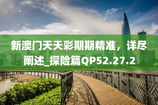 新澳门天天彩期期精准，详尽阐述_探险篇QP52.27.2