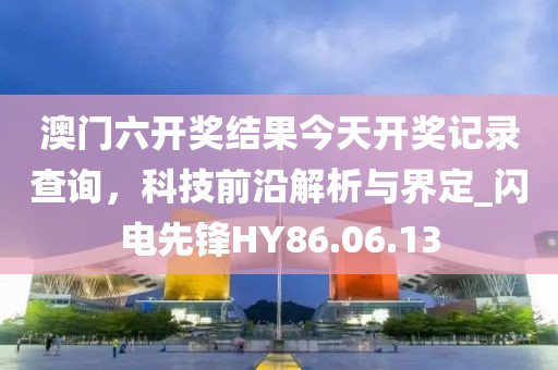 澳门六开奖结果今天开奖记录查询，科技前沿解析与界定_闪电先锋HY86.06.13