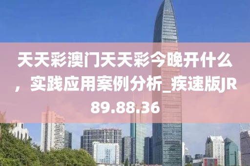 天天彩澳门天天彩今晚开什么，实践应用案例分析_疾速版JR89.88.36