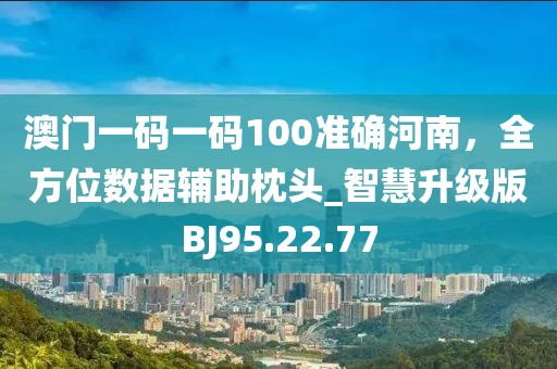 澳门一码一码100准确河南，全方位数据辅助枕头_智慧升级版BJ95.22.77