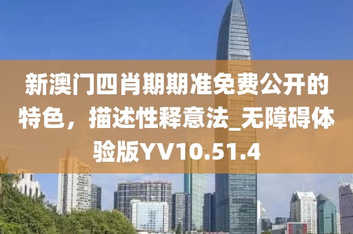 新澳门四肖期期准免费公开的特色，描述性释意法_无障碍体验版YV10.51.4