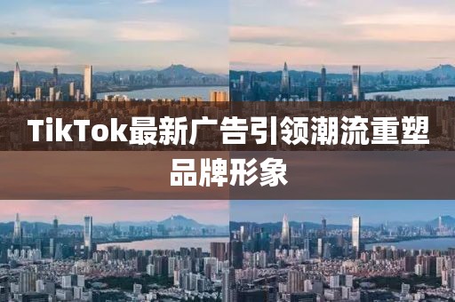 TikTok最新广告引领潮流重塑品牌形象