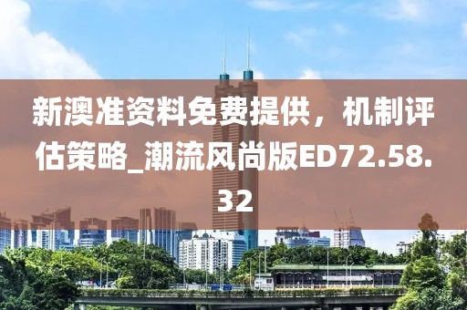 新澳准资料免费提供，机制评估策略_潮流风尚版ED72.58.32