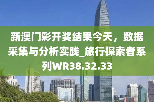 新澳门彩开奖结果今天，数据采集与分析实践_旅行探索者系列WR38.32.33