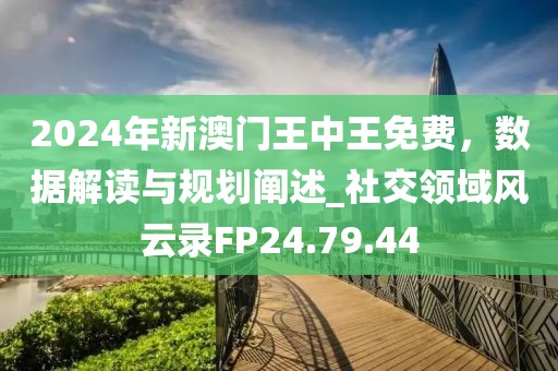 2024年新澳门王中王免费，数据解读与规划阐述_社交领域风云录FP24.79.44