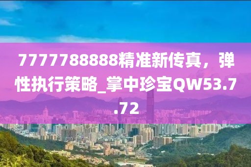 7777788888精准新传真，弹性执行策略_掌中珍宝QW53.7.72