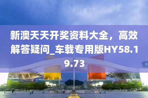 新澳天天开奖资料大全，高效解答疑问_车载专用版HY58.19.73