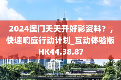2024澳门天天开好彩资料？，快速响应行动计划_互动体验版HK44.38.87