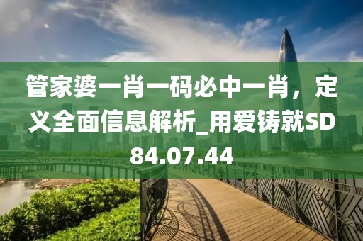 管家婆一肖一码必中一肖，定义全面信息解析_用爱铸就SD84.07.44