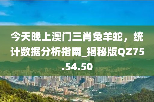 今天晚上澳门三肖兔羊蛇，统计数据分析指南_揭秘版QZ75.54.50
