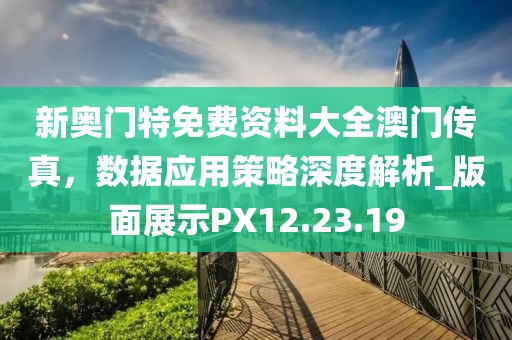 新奥门特免费资料大全澳门传真，数据应用策略深度解析_版面展示PX12.23.19