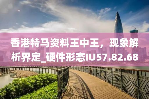 香港特马资料王中王，现象解析界定_硬件形态IU57.82.68