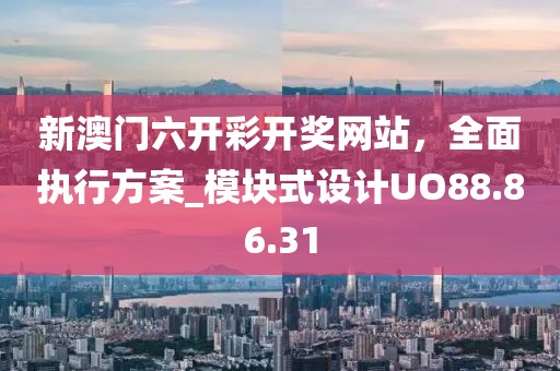 新澳门六开彩开奖网站，全面执行方案_模块式设计UO88.86.31