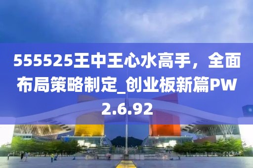 555525王中王心水高手，全面布局策略制定_创业板新篇PW2.6.92